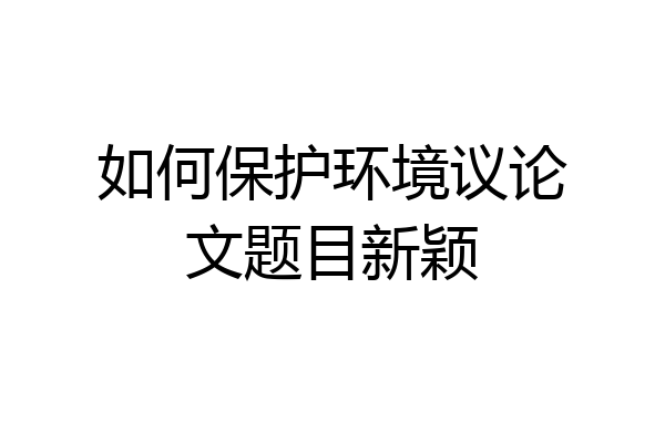 如何保护环境议论文题目新颖