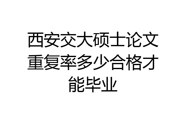 西安交大硕士论文重复率多少合格才能毕业