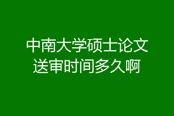 中南大学硕士论文送审时间多久啊