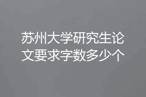 苏州大学研究生论文要求字数多少个