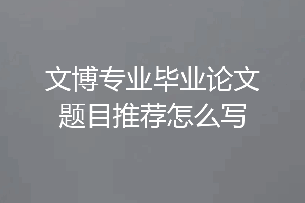文博专业毕业论文题目推荐怎么写
