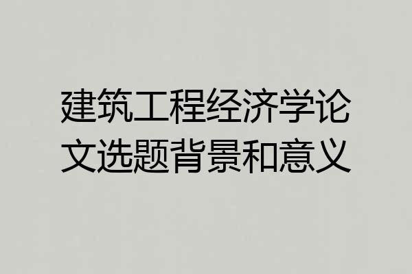 建筑工程经济学论文选题背景和意义