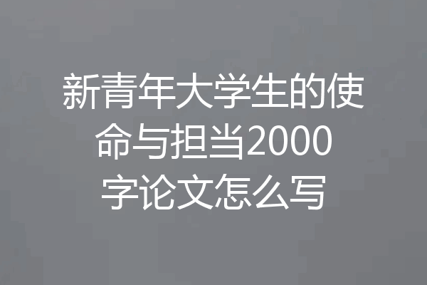 新青年大学生的使命与担当2000字论文怎么写