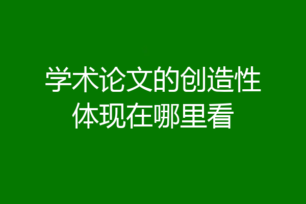学术论文的创造性体现在哪里看