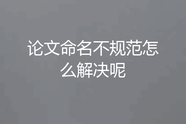 论文命名不规范怎么解决呢