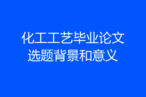 化工工艺毕业论文选题背景和意义