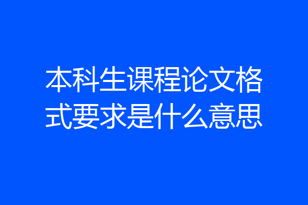 本科生课程论文格式要求是什么意思