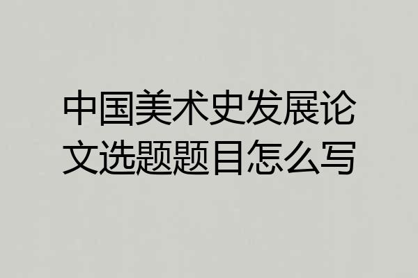 中国美术史发展论文选题题目怎么写