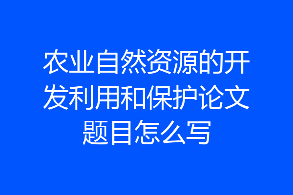 农业自然资源的开发利用和保护论文题目怎么写