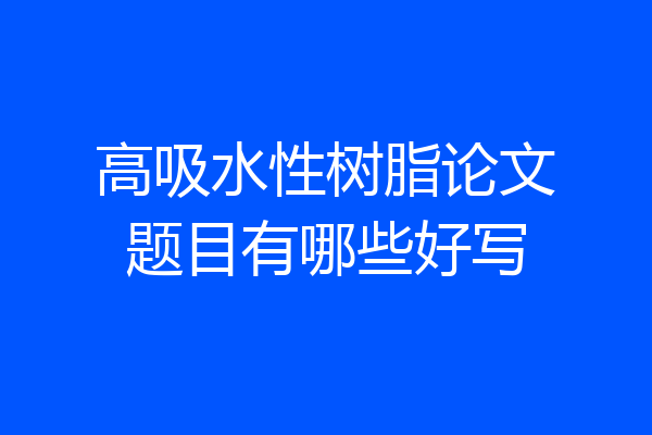 高吸水性树脂论文题目有哪些好写