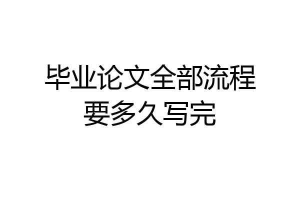 毕业论文全部流程要多久写完
