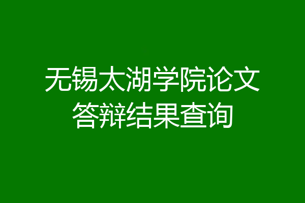 无锡太湖学院论文答辩结果查询