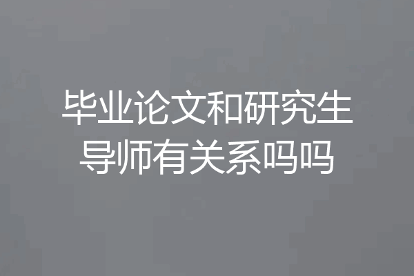 毕业论文和研究生导师有关系吗吗
