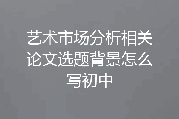 艺术市场分析相关论文选题背景怎么写初中