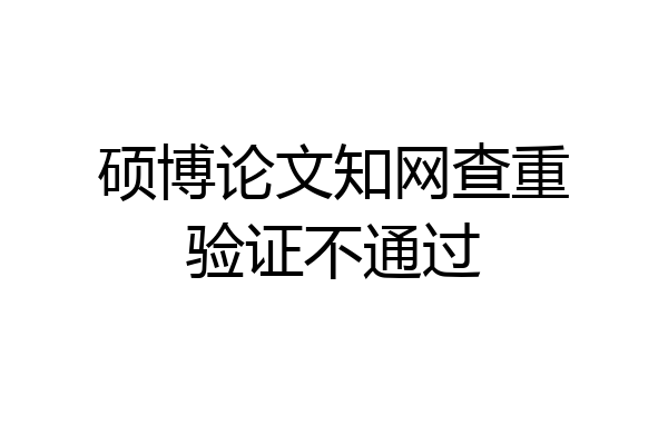 硕博论文知网查重验证不通过