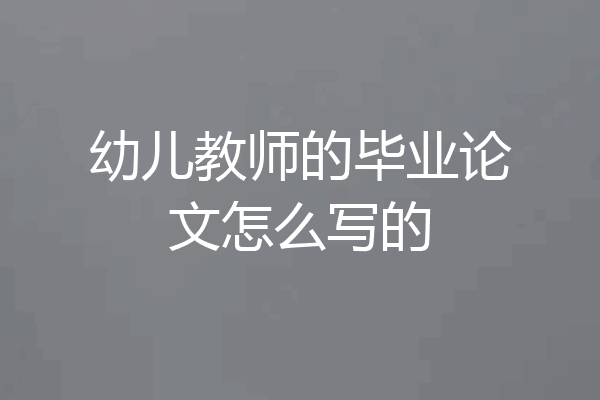 幼儿教师的毕业论文怎么写的