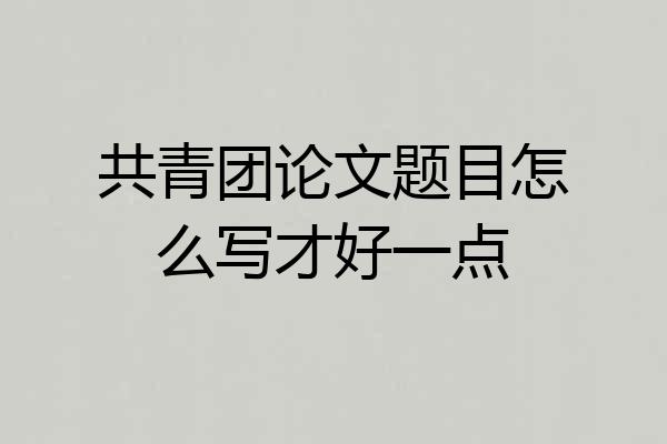 共青团论文题目怎么写才好一点