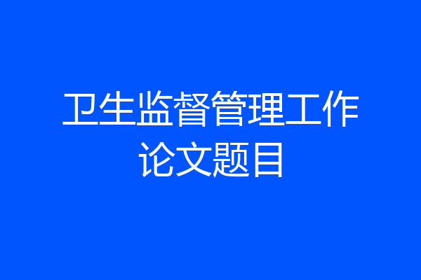 卫生监督管理工作论文题目