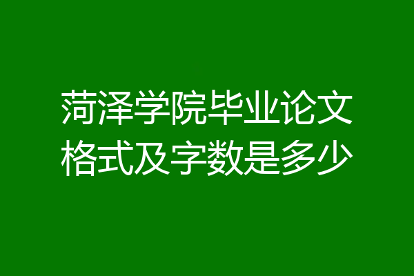 菏泽学院毕业论文格式及字数是多少