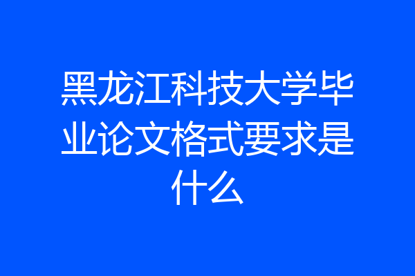 黑龙江科技大学毕业论文格式要求是什么