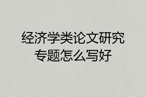 经济学类论文研究专题怎么写好