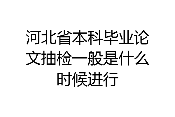 河北省本科毕业论文抽检一般是什么时候进行