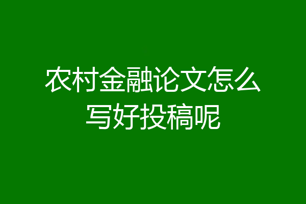 农村金融论文怎么写好投稿呢