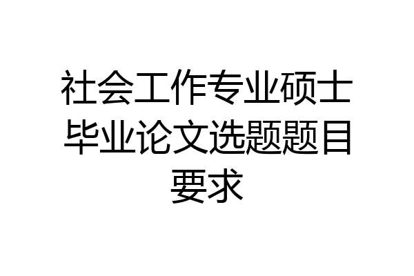 社会工作专业硕士毕业论文选题题目要求