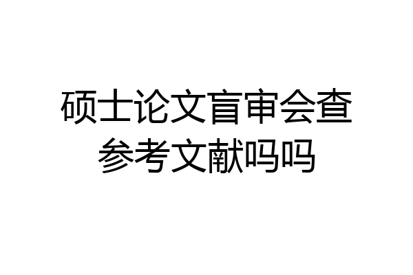 硕士论文盲审会查参考文献吗吗