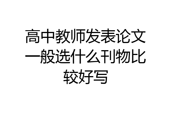 高中教师发表论文一般选什么刊物比较好写