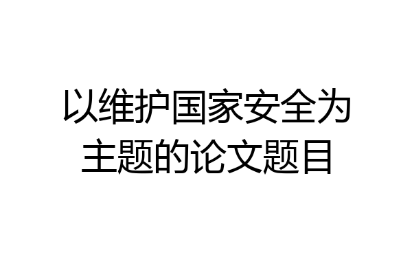 以维护国家安全为主题的论文题目