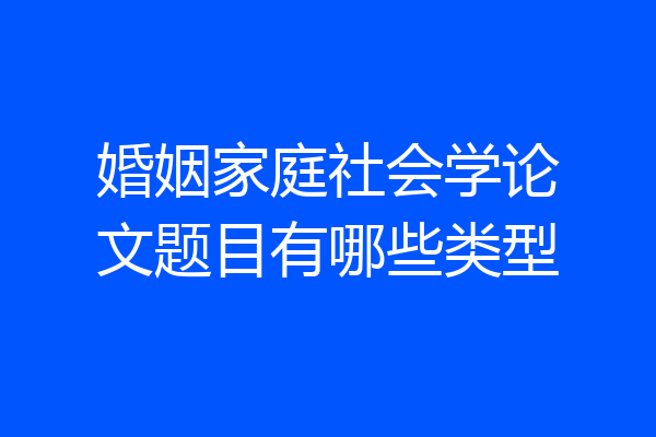 婚姻家庭社会学论文题目有哪些类型