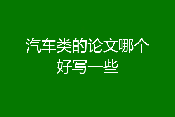 汽车类的论文哪个好写一些
