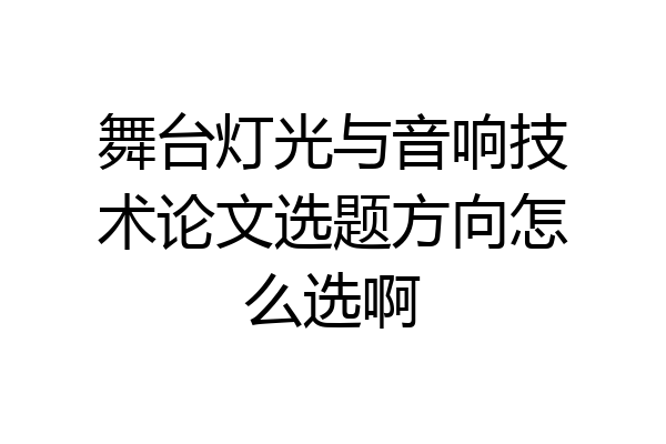 舞台灯光与音响技术论文选题方向怎么选啊