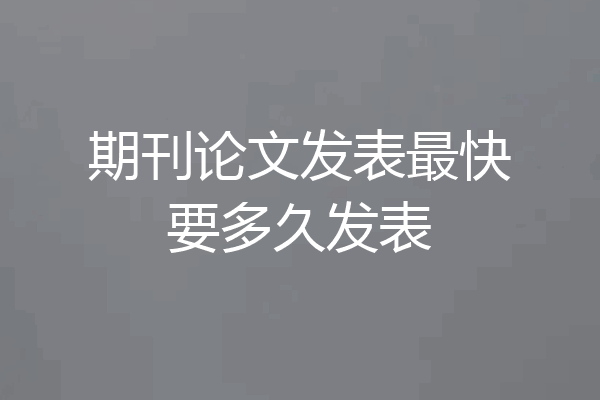 期刊论文发表最快要多久发表