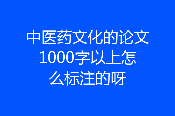 中医药文化的论文1000字以上怎么标注的呀
