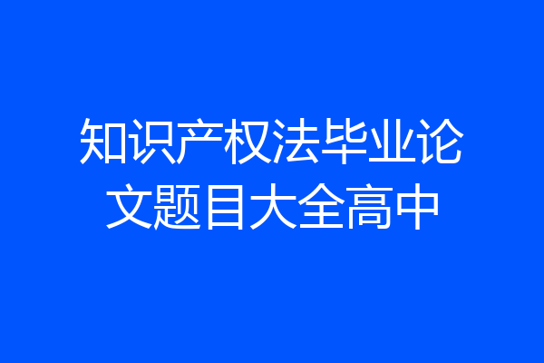 知识产权法毕业论文题目大全高中