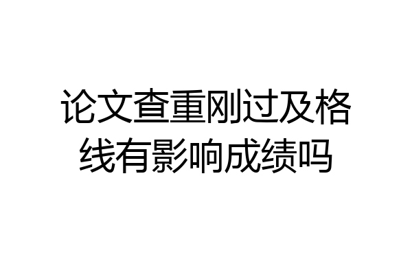 论文查重刚过及格线有影响成绩吗