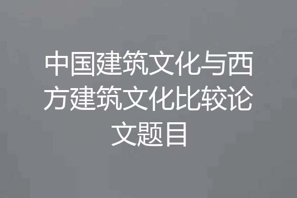 中国建筑文化与西方建筑文化比较论文题目