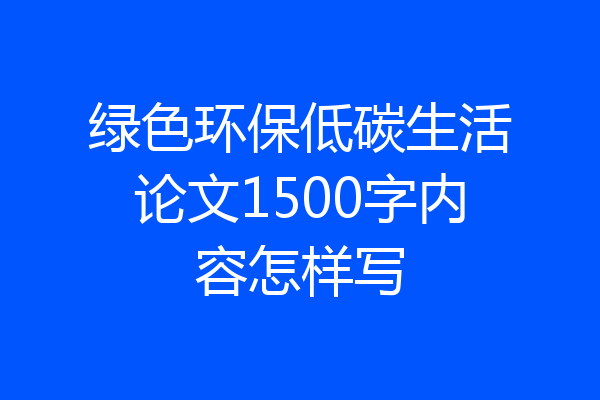 绿色环保低碳生活论文1500字内容怎样写