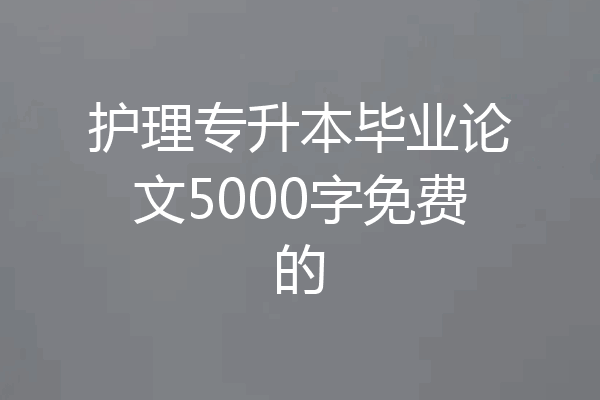 护理专升本毕业论文5000字免费的