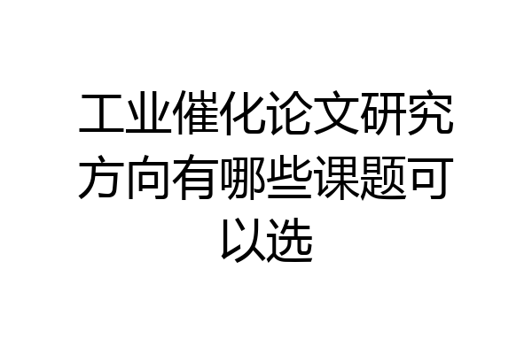 工业催化论文研究方向有哪些课题可以选