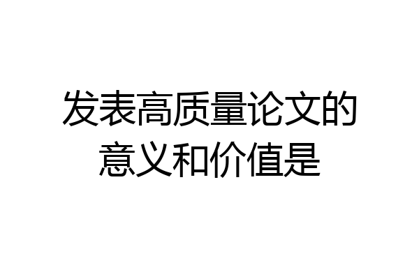 发表高质量论文的意义和价值是