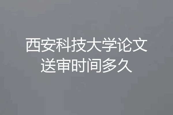 西安科技大学论文送审时间多久
