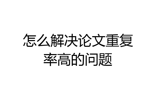怎么解决论文重复率高的问题