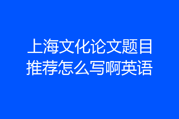 上海文化论文题目推荐怎么写啊英语