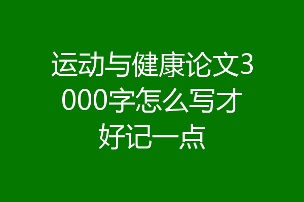 运动与健康论文3000字怎么写才好记一点