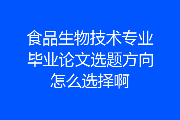 食品生物技术专业毕业论文选题方向怎么选择啊