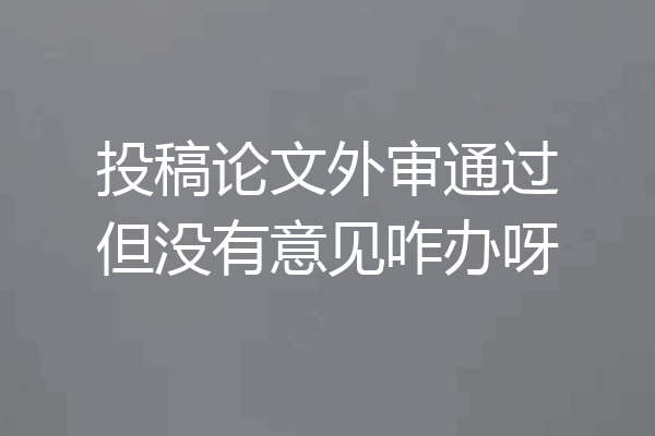 投稿论文外审通过但没有意见咋办呀
