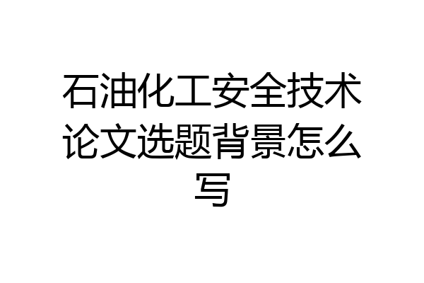 石油化工安全技术论文选题背景怎么写